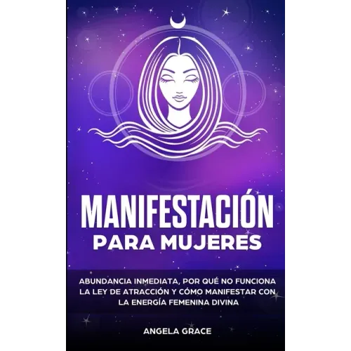 Manifestación para mujeres: Atrae la abundancia, por qué la ley de la atracción no funciona y cómo manifestar con la energía femenina divina