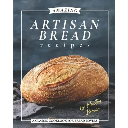Amazing Artisan Bread Recipes: A Classic Cookbook for Bread Lovers