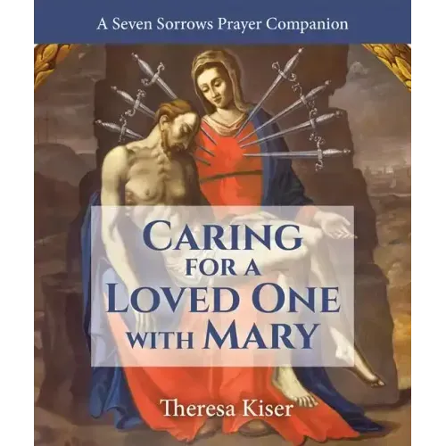 The Caring for a Loved One with Mary: A Seven Sorrows Prayer Companion