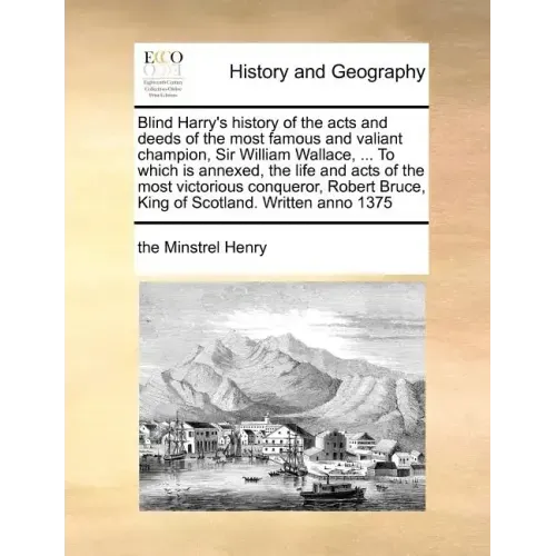 Blind Harry's history of the acts and deeds of the most famous and valiant champion, Sir William Wallace, ... To which is annexed, the life and acts o
