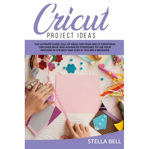Cricut Project Ideas: The Ultime Guide Full of Ideas for Your Cricut Creations! Discover Basic and Advanced Strategies to Use Your Machine i