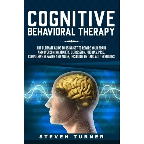 Cognitive Behavioral Therapy: The Ultimate Guide to Using CBT to Rewire Your Brain and Overcoming Anxiety, Depression, Phobias, PTSD, Compulsive Beh