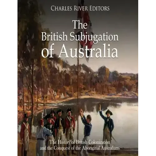 The British Subjugation of Australia: The History of British Colonization and the Conquest of the Aboriginal Australians
