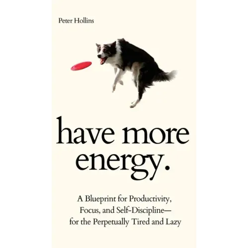 Have More Energy. A Blueprint for Productivity, Focus, and Self-Discipline-for the Perpetually Tired and Lazy