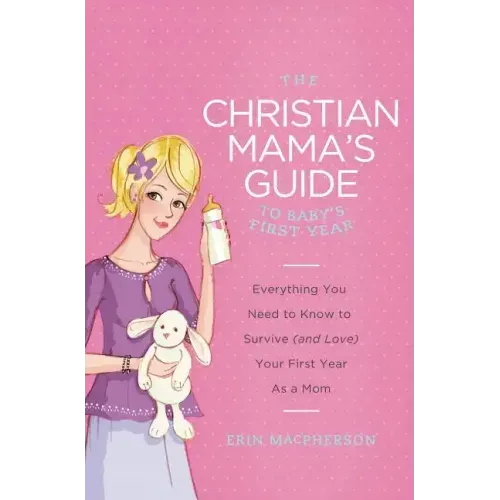 The Christian Mama's Guide to Baby's First Year: Everything You Need to Know to Survive (and Love) Your First Year as a Mom