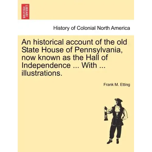 An Historical Account of the Old State House of Pennsylvania, Now Known as the Hall of Independence ... with ... Illustrations.