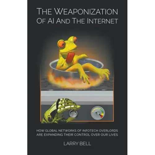 The Weaponization of AI and the Internet: How Global Networks of Infotech Overlords Are Expanding Their Control Over Our Lives