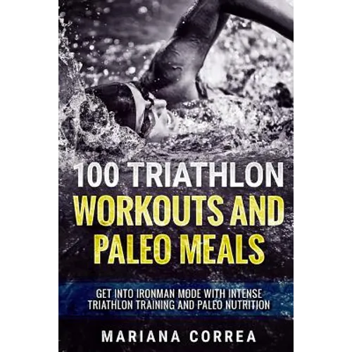 100 TRIATHLON WORKOUTS And PALEO MEALS: GET INTO IRONMAN MODE WITH INTENSE TRIATHLON TRAINING And PALEO NUTRITION