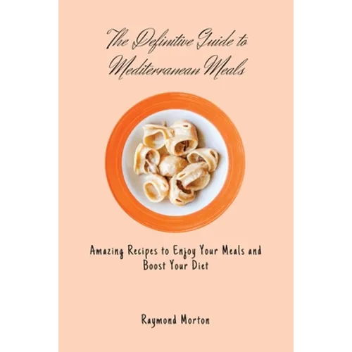 The Definitive Guide to Mediterranean Meals: Amazing Recipes to Enjoy Your Meals and Boost Your Diet