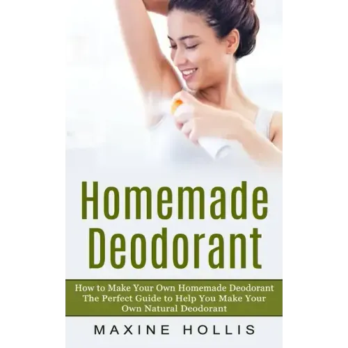 Homemade Deodorant: How to Make Your Own Homemade Deodorant (The Perfect Guide to Help You Make Your Own Natural Deodorant)