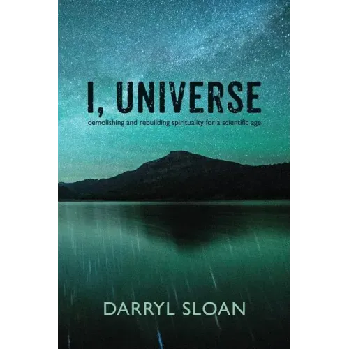 I, Universe: Demolishing and Rebuilding Spirituality for a Scientific Age