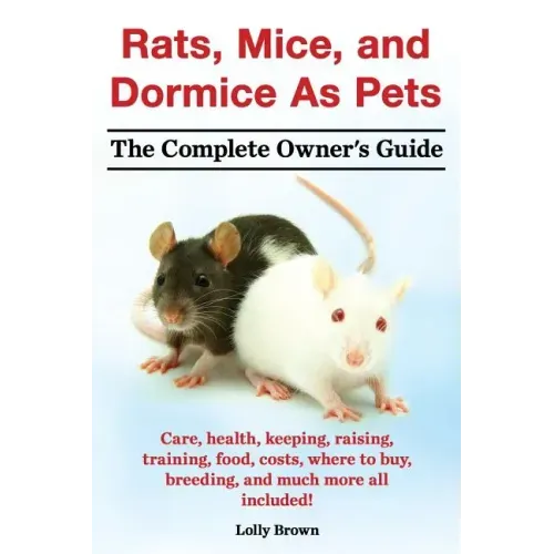 Rats, Mice, and Dormice as Pets. Care, Health, Keeping, Raising, Training, Food, Costs, Where to Buy, Breeding, and Much More All Included! the Comple
