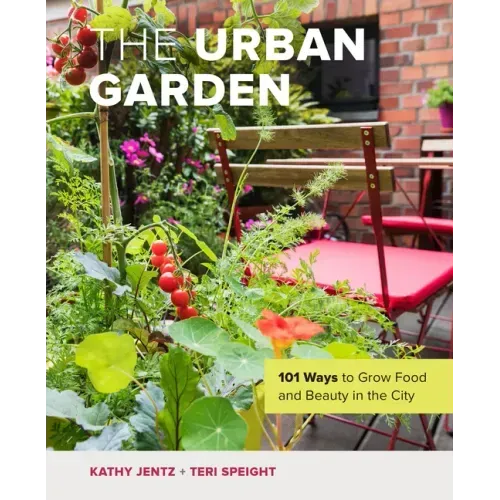 The Urban Garden: 101 Ways to Grow Food and Beauty in the City