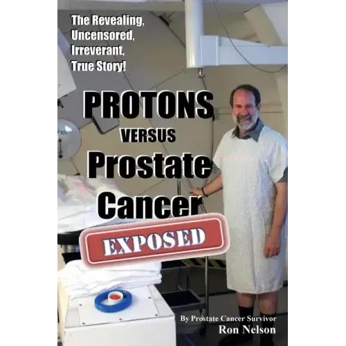 PROTONS versus Prostate Cancer: EXPOSED: Learn what proton beam therapy for prostate cancer is really like from the patient's point of view in complet