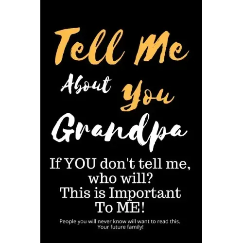Tell Me about You Grandpa: If You Don't Tell Me, Who Will? This Is Important to Me! People You Will Never Know Will Want to Read This. Your Futur