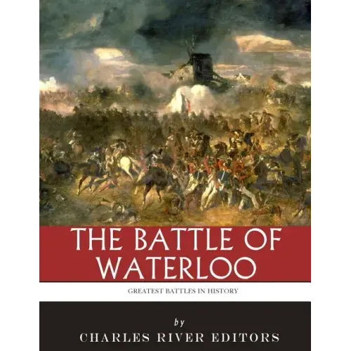 The Greatest Battles in History: The Battle of Waterloo