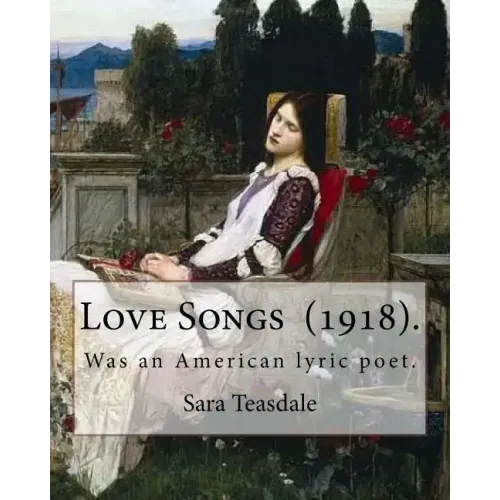 Love Songs (1918). By: Sara Teasdale: Sara Teasdale (August 8, 1884 - January 29, 1933) was an American lyric poet.