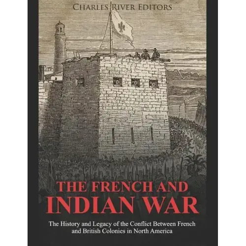 The French and Indian War: The History and Legacy of the Conflict Between French and British Colonies in North America