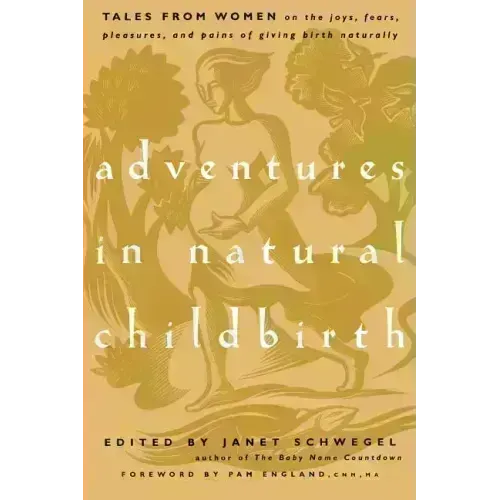 Adventures in Natural Childbirth: Tales from Women on the Joys, Fears, Pleasures, and Pains of Giving Birth Naturally