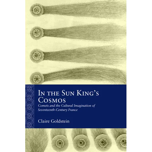 In the Sun King's Cosmos: Comets and the Cultural Imagination of Seventeenth-Century France