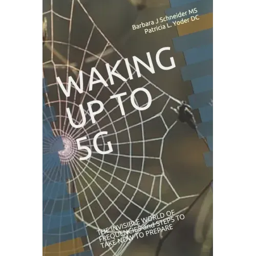 Waking Up to 5g: THE INVISIBLE WORLD OF FREQUENCIES and STEPS TO TAKE NOW TO PREPARE
