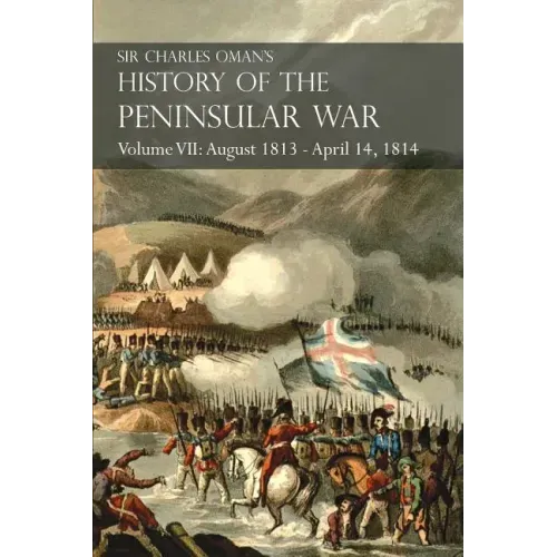 Sir Charles Oman's History of the Peninsular War Volume VII: August 1813 - April 14, 1814 The Capture of St. Sebastian, Wellington's Invasion of Franc