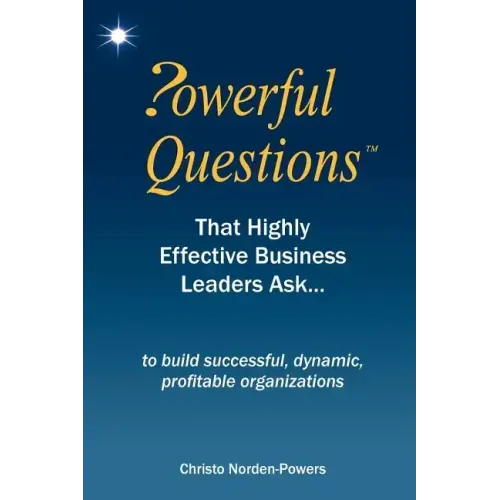 Powerful Questions That Highly Effective Business Leaders Ask: to build successful, dynamic, profitable organizations
