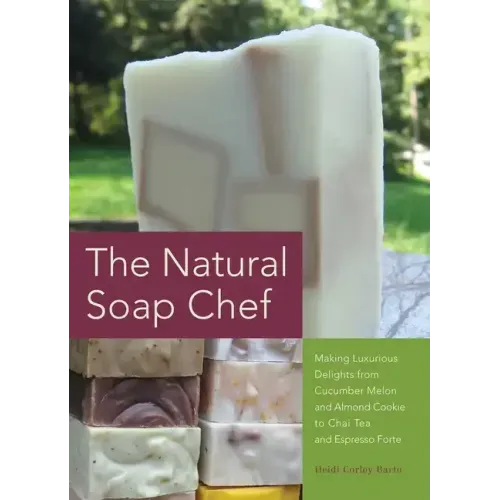 Natural Soap Chef: Making Luxurious Delights from Cucumber Melon and Almond Cookie to Chai Tea and Espresso Forte