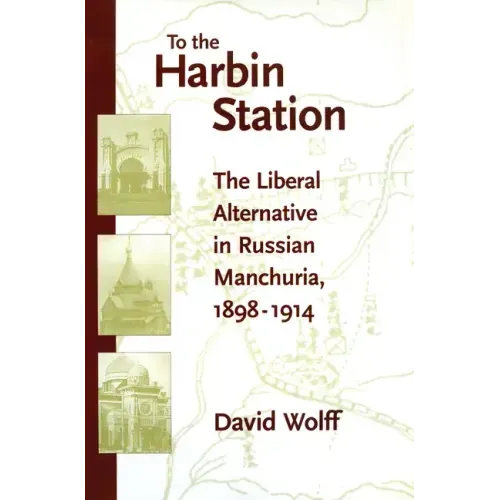 To the Harbin Station: The Liberal Alternative in Russian Manchuria, 1898-1914