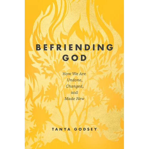 Befriending God: How We Are Undone, Changed, and Made New