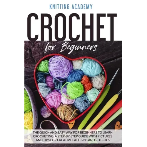 Crochet for Beginners: The Quick and Easy Way for Beginners to Learn Crocheting through a Step-by-Step Guide with Pictures and Tips for Creat