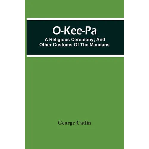 O-Kee-Pa; A Religious Ceremony; And Other Customs Of The Mandans