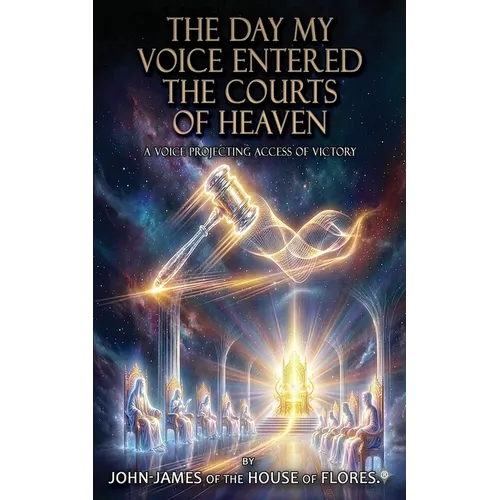 The Day My Voice Entered the Courts of Heaven: A Throne Bound Decree of Dominion and Deliverance, A Kingdom Mandate That Ends Cycles and Commands Real