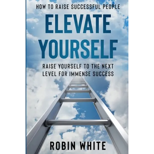 How To Raise Successful People: Elevate Yourself - Raise Yourself To The Next Level For Immense Success