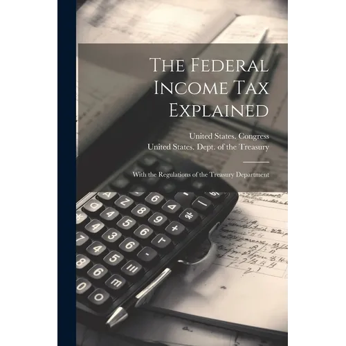 The Federal Income Tax Explained: With the Regulations of the Treasury Department