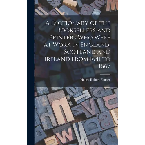 A Dictionary of the Booksellers and Printers Who Were at Work in England, Scotland and Ireland From 1641 to 1667