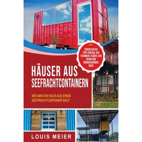 Häuser aus Seefrachtcontainern: Wie man ein Haus aus einem Seefrachtcontainer baut - einschließlich Tipps zum Bau, den Techniken, Plänen, dem Design u