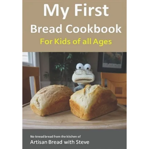 My First Bread Cookbook... For Kids of all Ages: No-knead bread from the kitchen of Artisan Bread with Steve