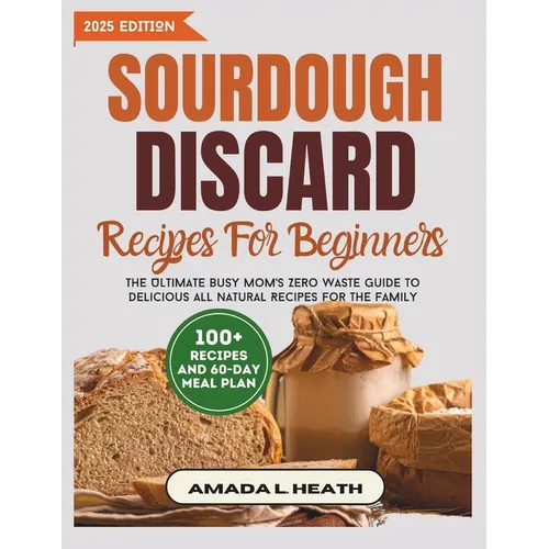 Sourdough Discard Recipes For Beginners: The Ultimate Busy Mom's Zero Waste Guide To Delicious All Natural Recipes For The Family