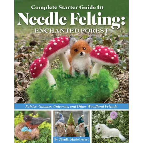 Complete Starter Guide to Needle Felting: Enchanted Forest: Fairies, Gnomes, Unicorns, and Other Woodland Friends