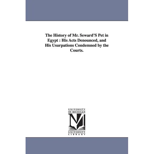 The History of Mr. Seward'S Pet in Egypt: His Acts Denounced, and His Usurpations Condemned by the Courts.