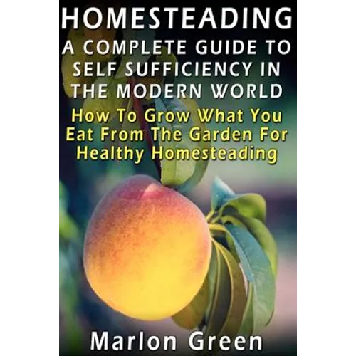 A Complete Guide To Self Sufficiency In The Modern World: How To Grow What You Eat From The Garden For Healthy Homesteading