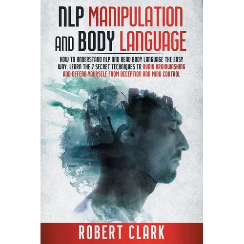 Nlp Manipulation and Body Language: How To Understand NLP And Read Body Language The Easy Way. Learn The 7 Secret Techniques To Avoid Brainwashing And