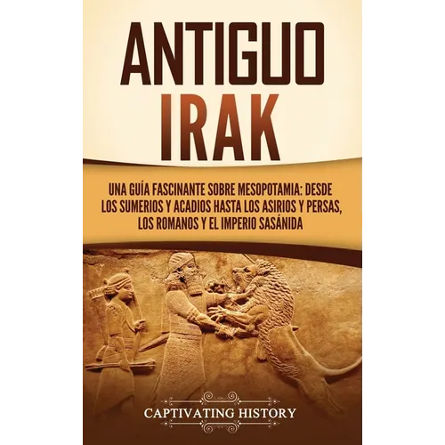 Antiguo Irak: Una guía fascinante sobre Mesopotamia: desde los sumerios y acadios hasta los asirios y persas, los romanos y el Imperio sasánida