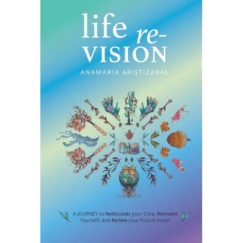 Life Re-Vision: A Journey to Rediscover Your Core, Reinvent Yourself and Renew Your Future