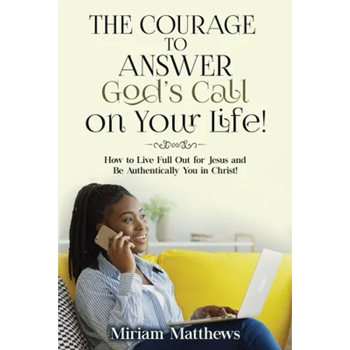 The Courage to Answer God's Call on Your Life!: How to Live Full Out for Jesus and Be Authentically You in Christ!