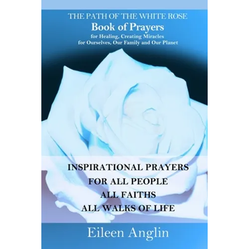 The Path of the White Rose Book of Prayers Invocations for Healing, Creating Miracles for Ourselves, Our Family and Our Planet: Powerful Inspirational