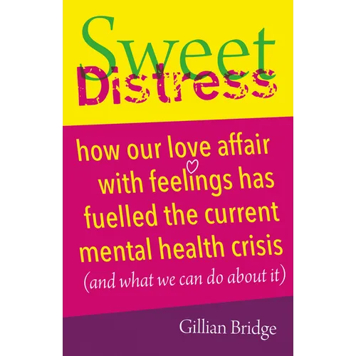Sweet Distress: How Our Love Affair with Feelings Has Fuelled the Current Mental Health Crisis (and What We Can Do about It)