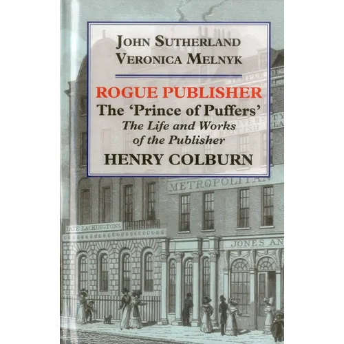 Rogue Publisher: The 'Prince of Puffers': The Life and Works of the Publisher Henry Colburn.