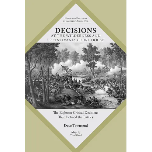 Decisions at the Wilderness and Spotsylvania Court House: The Eighteen Critical Decisions That Defined the Battles